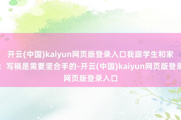 开云(中国)kaiyun网页版登录入口我跟学生和家长说：写稿是需要坚合手的-开云(中国)kaiyun网页版登录入口