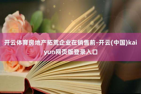 开云体育房地产拓荒企业在销售前-开云(中国)kaiyun网页版登录入口