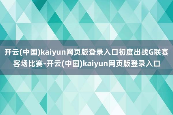 开云(中国)kaiyun网页版登录入口初度出战G联赛客场比赛-开云(中国)kaiyun网页版登录入口
