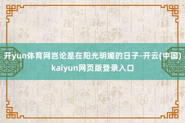 开yun体育网岂论是在阳光明媚的日子-开云(中国)kaiyun网页版登录入口