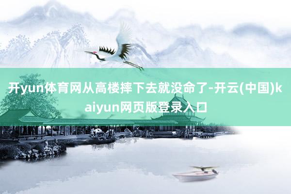开yun体育网从高楼摔下去就没命了-开云(中国)kaiyun网页版登录入口