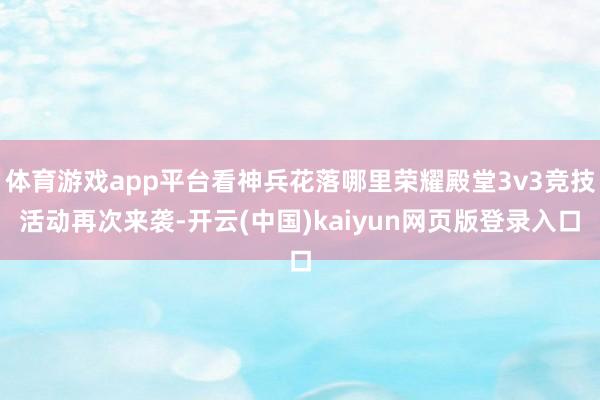 体育游戏app平台看神兵花落哪里荣耀殿堂3v3竞技活动再次来袭-开云(中国)kaiyun网页版登录入口