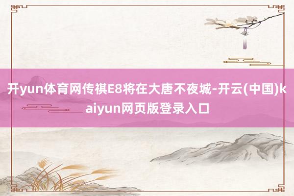 开yun体育网传祺E8将在大唐不夜城-开云(中国)kaiyun网页版登录入口