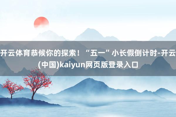 开云体育恭候你的探索！“五一”小长假倒计时-开云(中国)kaiyun网页版登录入口