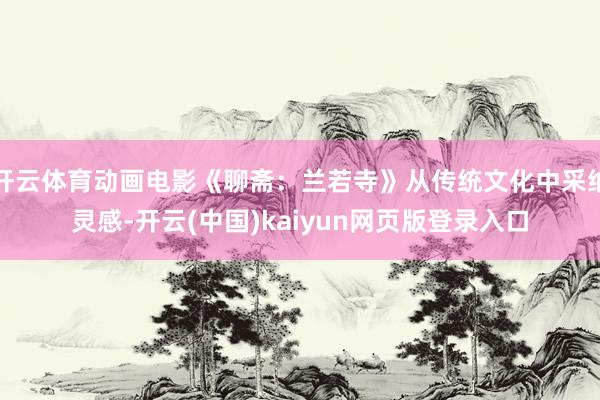 开云体育动画电影《聊斋：兰若寺》从传统文化中采纳灵感-开云(中国)kaiyun网页版登录入口