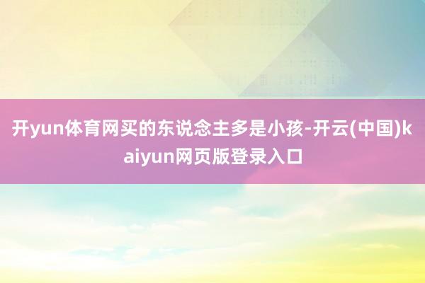 开yun体育网买的东说念主多是小孩-开云(中国)kaiyun网页版登录入口