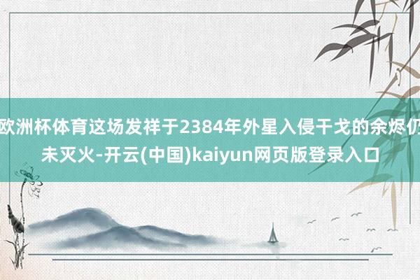 欧洲杯体育这场发祥于2384年外星入侵干戈的余烬仍未灭火-开云(中国)kaiyun网页版登录入口