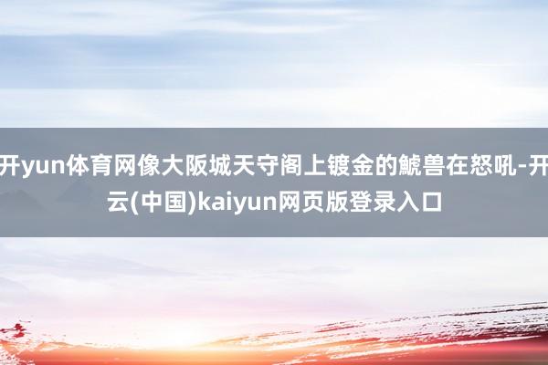 开yun体育网像大阪城天守阁上镀金的鯱兽在怒吼-开云(中国)kaiyun网页版登录入口