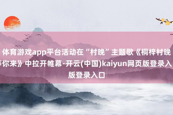 体育游戏app平台活动在“村晚”主题歌《桐梓村晚等你来》中拉开帷幕-开云(中国)kaiyun网页版登录入口