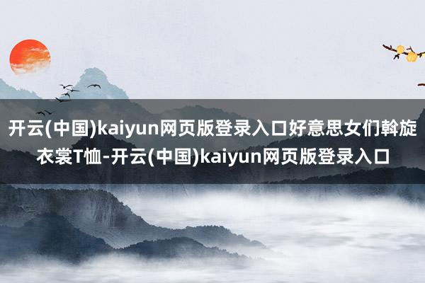 开云(中国)kaiyun网页版登录入口好意思女们斡旋衣裳T恤-开云(中国)kaiyun网页版登录入口