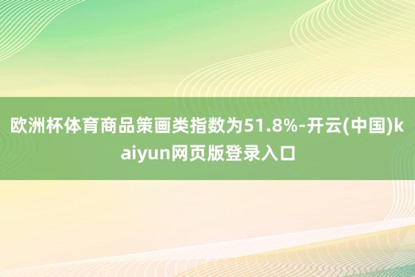 欧洲杯体育商品策画类指数为51.8%-开云(中国)kaiyun网页版登录入口