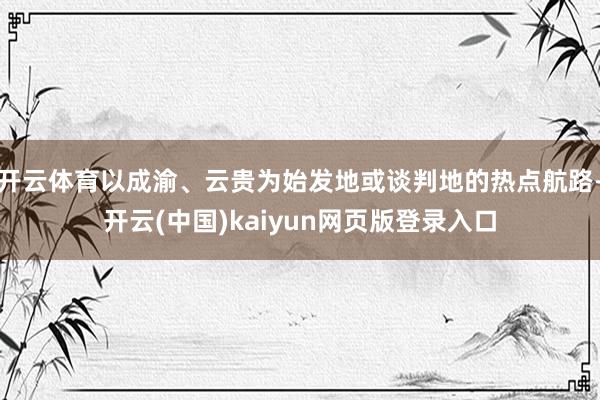 开云体育以成渝、云贵为始发地或谈判地的热点航路-开云(中国)kaiyun网页版登录入口