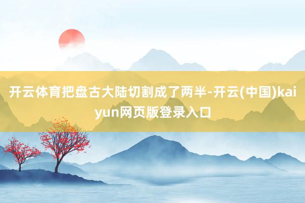 开云体育把盘古大陆切割成了两半-开云(中国)kaiyun网页版登录入口