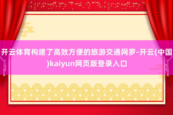 开云体育构建了高效方便的旅游交通网罗-开云(中国)kaiyun网页版登录入口