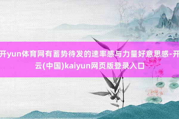 开yun体育网有蓄势待发的速率感与力量好意思感-开云(中国)kaiyun网页版登录入口