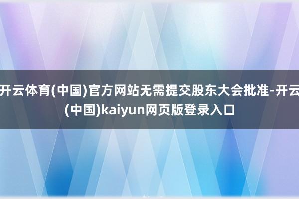 开云体育(中国)官方网站无需提交股东大会批准-开云(中国)kaiyun网页版登录入口