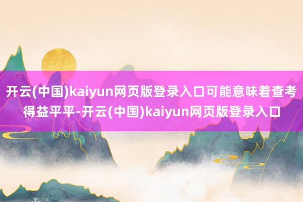开云(中国)kaiyun网页版登录入口可能意味着查考得益平平-开云(中国)kaiyun网页版登录入口