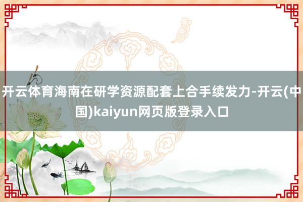 开云体育海南在研学资源配套上合手续发力-开云(中国)kaiyun网页版登录入口