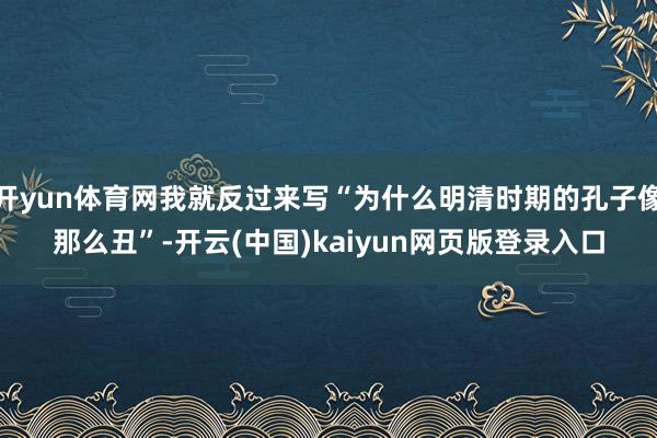 开yun体育网我就反过来写“为什么明清时期的孔子像那么丑”-开云(中国)kaiyun网页版登录入口