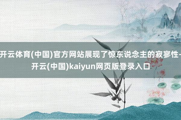 开云体育(中国)官方网站展现了惊东说念主的寂寥性-开云(中国)kaiyun网页版登录入口