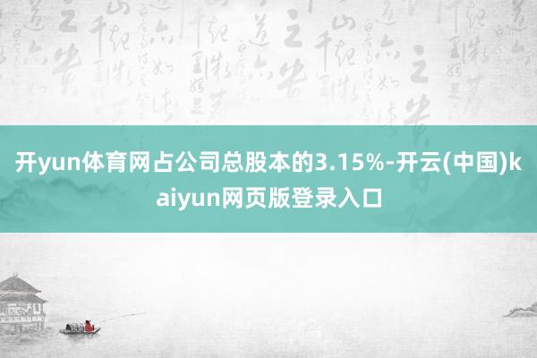 开yun体育网占公司总股本的3.15%-开云(中国)kaiyun网页版登录入口