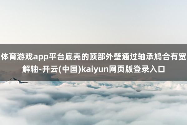 体育游戏app平台底壳的顶部外壁通过轴承鸠合有宽解轴-开云(中国)kaiyun网页版登录入口