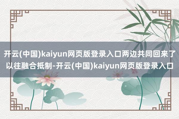 开云(中国)kaiyun网页版登录入口两边共同回来了以往融合抵制-开云(中国)kaiyun网页版登录入口