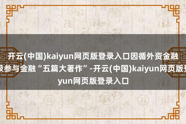 开云(中国)kaiyun网页版登录入口因循外资金融机构积极参与金融“五篇大著作”-开云(中国)kaiyun网页版登录入口