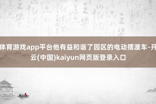 体育游戏app平台他有益和谐了园区的电动摆渡车-开云(中国)kaiyun网页版登录入口