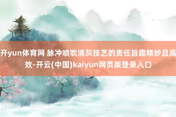 开yun体育网 脉冲喷吹清灰技艺的责任旨趣精妙且高效-开云(中国)kaiyun网页版登录入口