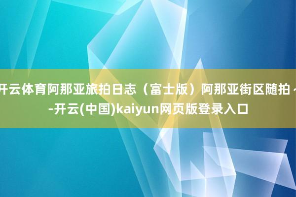 开云体育阿那亚旅拍日志（富士版）阿那亚街区随拍～-开云(中国)kaiyun网页版登录入口