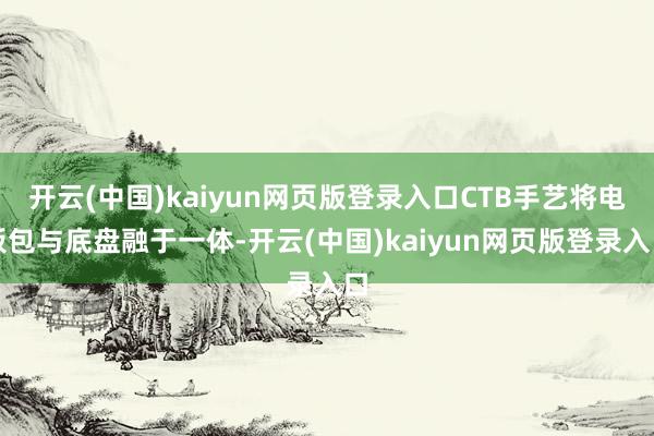 开云(中国)kaiyun网页版登录入口CTB手艺将电板包与底盘融于一体-开云(中国)kaiyun网页版登录入口