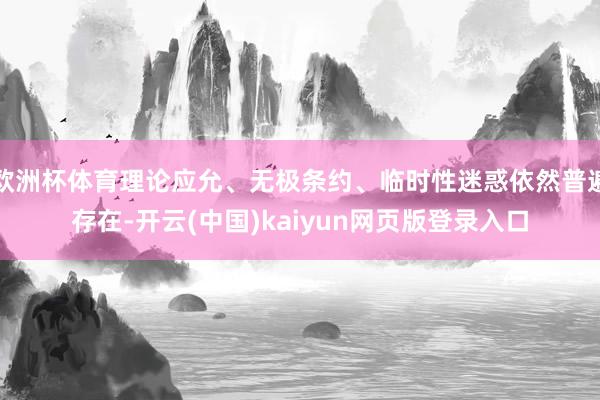 欧洲杯体育理论应允、无极条约、临时性迷惑依然普遍存在-开云(中国)kaiyun网页版登录入口