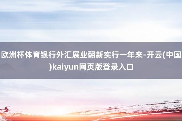 欧洲杯体育银行外汇展业翻新实行一年来-开云(中国)kaiyun网页版登录入口