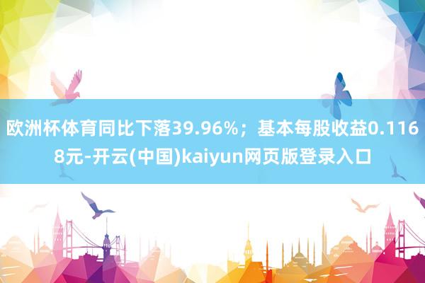 欧洲杯体育同比下落39.96%；基本每股收益0.1168元-开云(中国)kaiyun网页版登录入口
