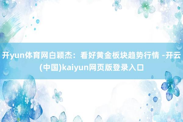 开yun体育网白颖杰：看好黄金板块趋势行情 -开云(中国)kaiyun网页版登录入口