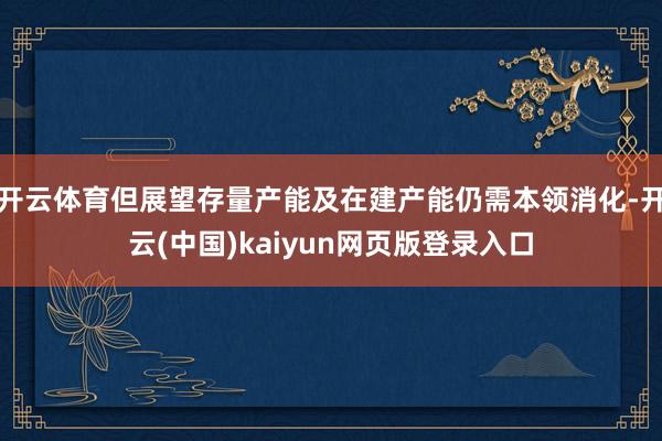 开云体育但展望存量产能及在建产能仍需本领消化-开云(中国)kaiyun网页版登录入口