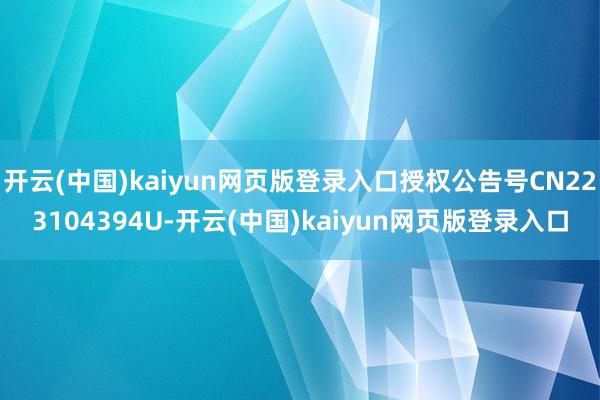 开云(中国)kaiyun网页版登录入口授权公告号CN223104394U-开云(中国)kaiyun网页版登录入口