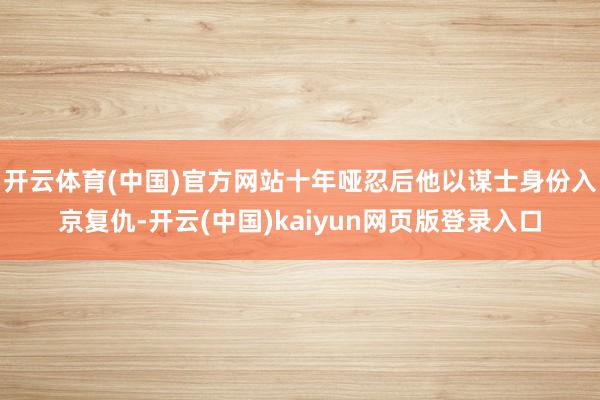 开云体育(中国)官方网站十年哑忍后他以谋士身份入京复仇-开云(中国)kaiyun网页版登录入口