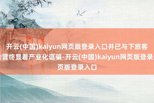 开云(中国)kaiyun网页版登录入口并已与下旅客户合营终显着产业化诓骗-开云(中国)kaiyun网页版登录入口