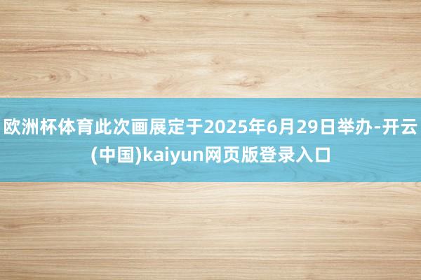 欧洲杯体育此次画展定于2025年6月29日举办-开云(中国)kaiyun网页版登录入口