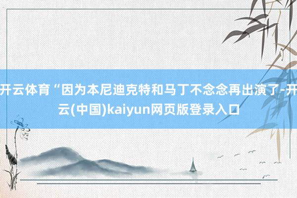 开云体育“因为本尼迪克特和马丁不念念再出演了-开云(中国)kaiyun网页版登录入口