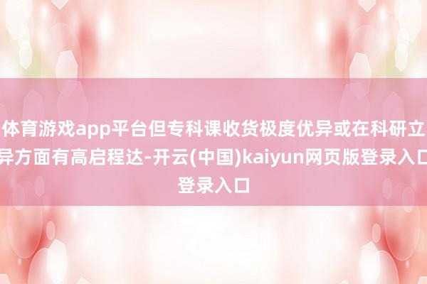 体育游戏app平台但专科课收货极度优异或在科研立异方面有高启程达-开云(中国)kaiyun网页版登录入口