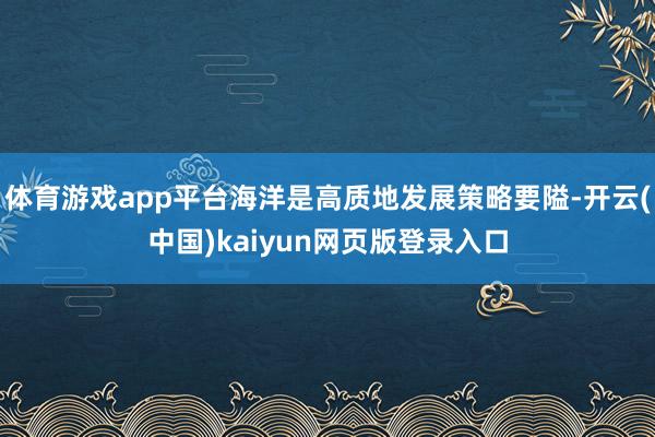 体育游戏app平台海洋是高质地发展策略要隘-开云(中国)kaiyun网页版登录入口
