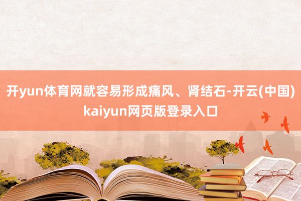 开yun体育网就容易形成痛风、肾结石-开云(中国)kaiyun网页版登录入口