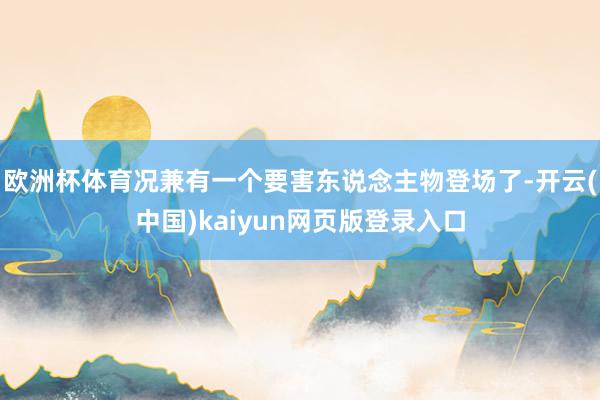 欧洲杯体育况兼有一个要害东说念主物登场了-开云(中国)kaiyun网页版登录入口