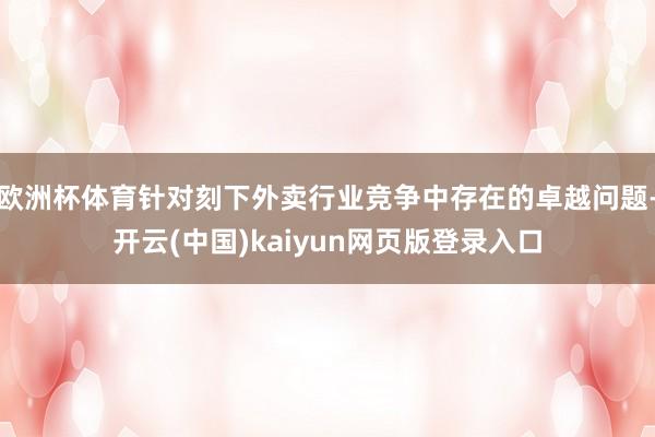 欧洲杯体育针对刻下外卖行业竞争中存在的卓越问题-开云(中国)kaiyun网页版登录入口