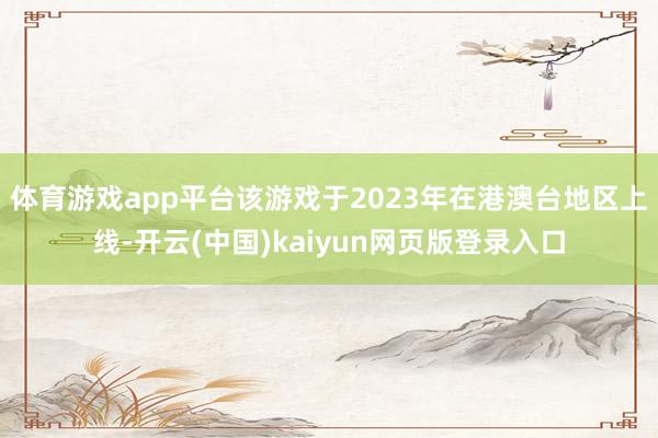 体育游戏app平台该游戏于2023年在港澳台地区上线-开云(中国)kaiyun网页版登录入口