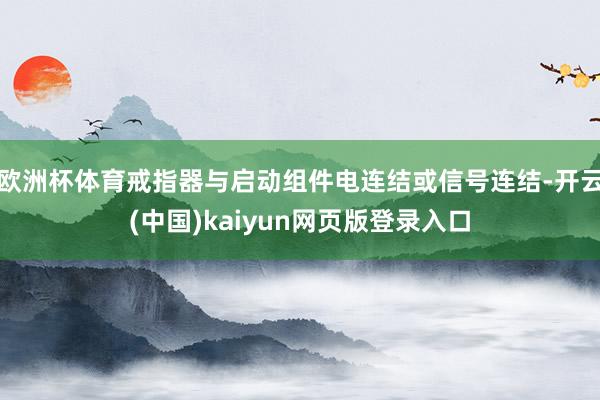 欧洲杯体育戒指器与启动组件电连结或信号连结-开云(中国)kaiyun网页版登录入口