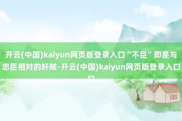 开云(中国)kaiyun网页版登录入口“不臣”即是与忠臣相对的奸贼-开云(中国)kaiyun网页版登录入口